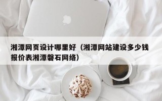 鸡西湘潭网页设计哪里好（湘潭网站建设多少钱 报价表湘潭磐石网络）