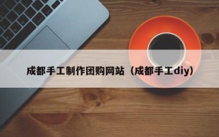 鸡西成都手工制作团购网站（成都手工diy）