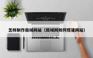 鸡西怎样制作局域网站（局域网如何搭建网站）