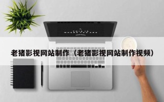鸡西老猪影视网站制作（老猪影视网站制作视频）