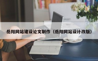 鸡西岳阳网站建设论文制作（岳阳网站设计改版）