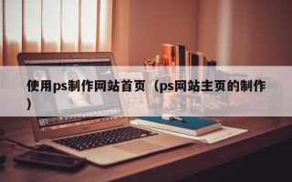 鸡西使用ps制作网站首页（ps网站主页的制作）