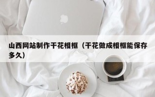 鸡西山西网站制作干花相框（干花做成相框能保存多久）
