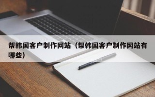 鸡西帮韩国客户制作网站（帮韩国客户制作网站有哪些）